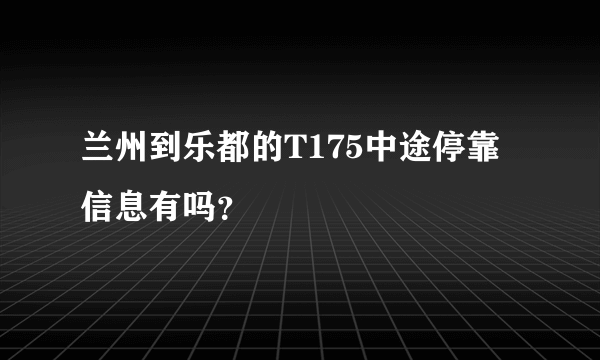 兰州到乐都的T175中途停靠信息有吗？