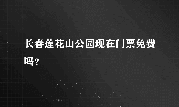 长春莲花山公园现在门票免费吗？