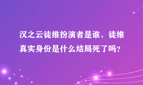 汉之云徒维扮演者是谁，徒维真实身份是什么结局死了吗？