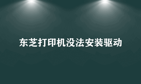 东芝打印机没法安装驱动