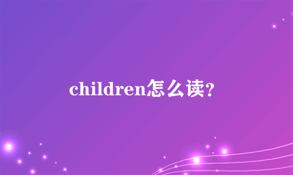 children怎么读？