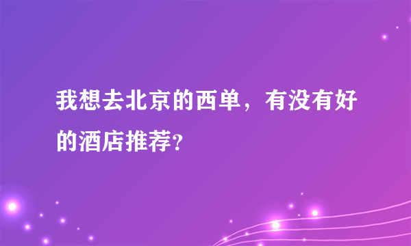 我想去北京的西单，有没有好的酒店推荐？