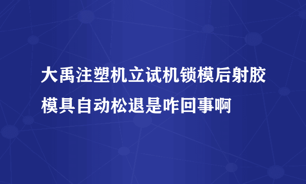 大禹注塑机立试机锁模后射胶模具自动松退是咋回事啊