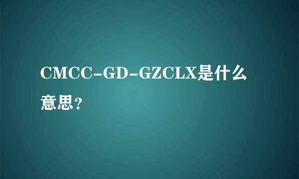 CMCC-GD-GZCLX是什么意思？