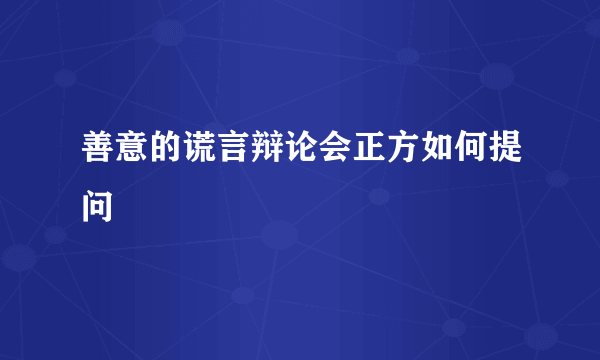 善意的谎言辩论会正方如何提问