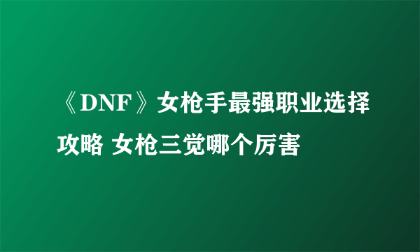 《DNF》女枪手最强职业选择攻略 女枪三觉哪个厉害