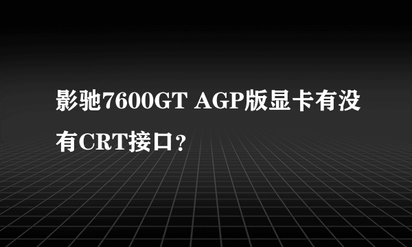 影驰7600GT AGP版显卡有没有CRT接口？