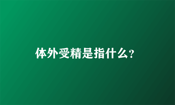 体外受精是指什么？