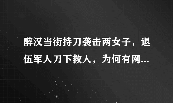 醉汉当街持刀袭击两女子，退伍军人刀下救人，为何有网友说这样防卫过当？