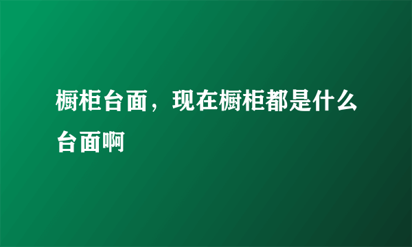 橱柜台面，现在橱柜都是什么台面啊