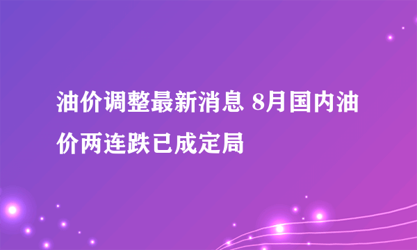 油价调整最新消息 8月国内油价两连跌已成定局