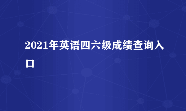 2021年英语四六级成绩查询入口