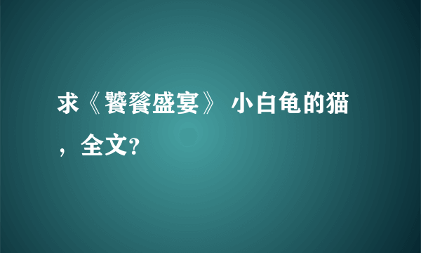 求《饕餮盛宴》 小白龟的猫，全文？