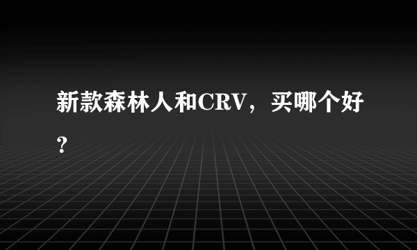 新款森林人和CRV，买哪个好？