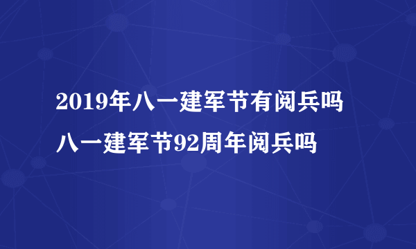 2019年八一建军节有阅兵吗 八一建军节92周年阅兵吗