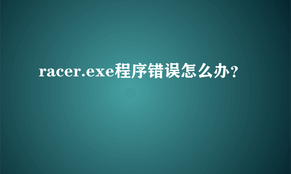 racer.exe程序错误怎么办？