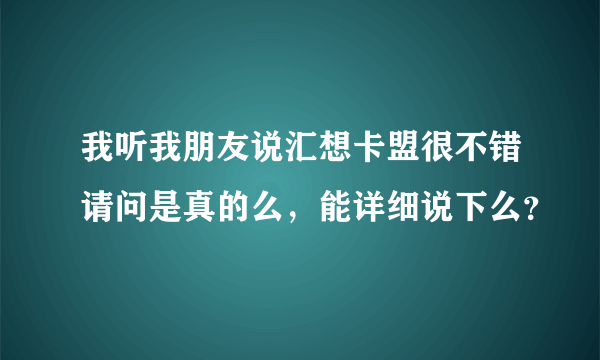 我听我朋友说汇想卡盟很不错请问是真的么，能详细说下么？