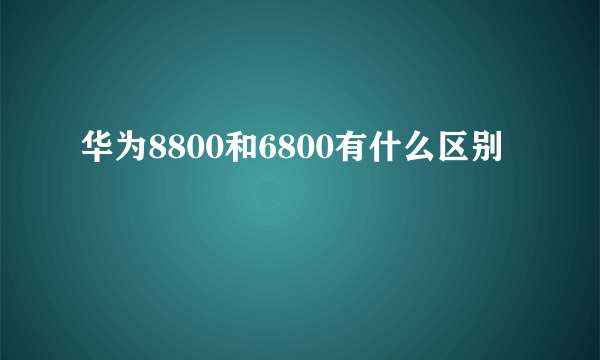 华为8800和6800有什么区别