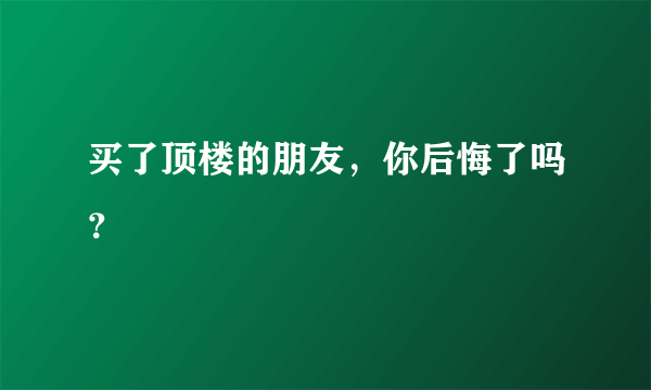 买了顶楼的朋友，你后悔了吗？