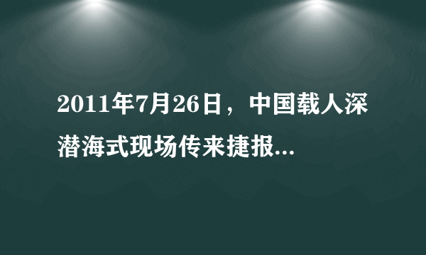 2011年7月26日，中国载人深潜海式现场传来捷报，创造了中国载人