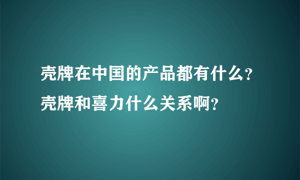 壳牌在中国的产品都有什么？壳牌和喜力什么关系啊？