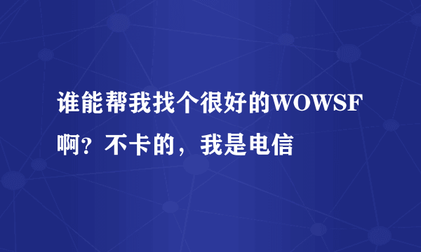 谁能帮我找个很好的WOWSF啊？不卡的，我是电信