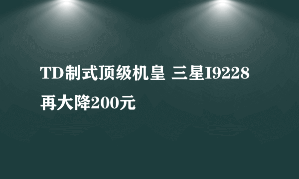 TD制式顶级机皇 三星I9228再大降200元