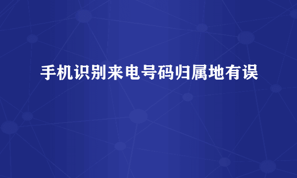 手机识别来电号码归属地有误