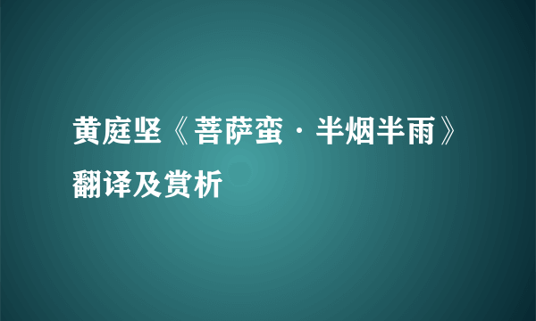 黄庭坚《菩萨蛮·半烟半雨》翻译及赏析