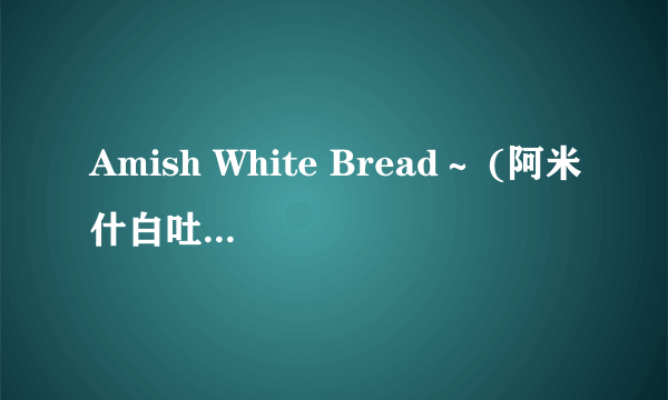 Amish White Bread～ (阿米什白吐司): （原方自：飞雪无霜老师）