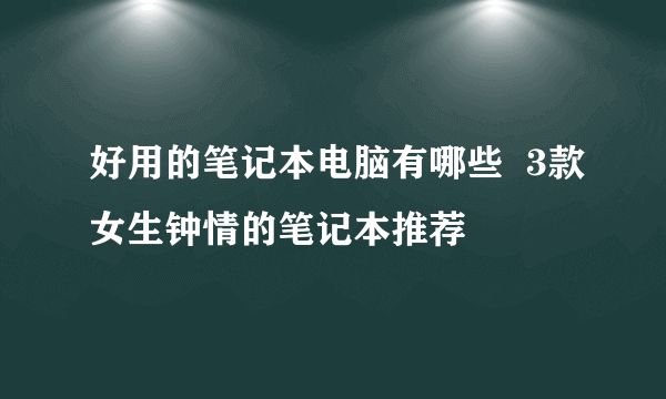 好用的笔记本电脑有哪些  3款女生钟情的笔记本推荐