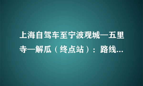 上海自驾车至宁波观城—五里寺—解瓜（终点站）：路线怎么走/详细？急！