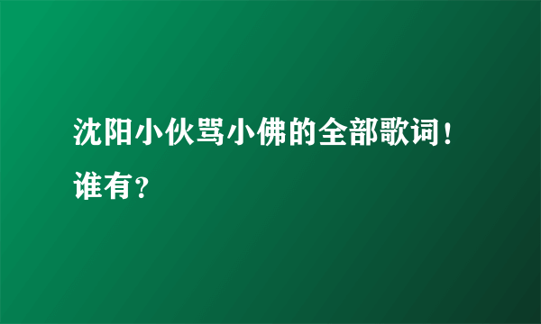 沈阳小伙骂小佛的全部歌词！谁有？