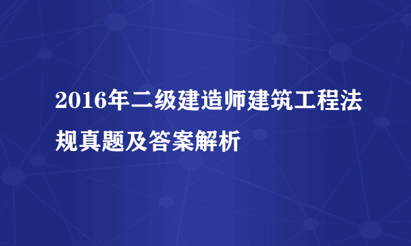 2016年二级建造师建筑工程法规真题及答案解析