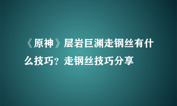 《原神》层岩巨渊走钢丝有什么技巧？走钢丝技巧分享