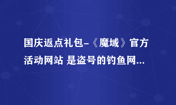 国庆返点礼包-《魔域》官方活动网站 是盗号的钓鱼网站,我被盗了