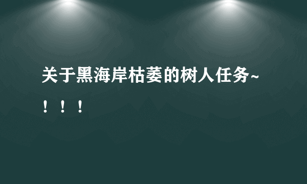 关于黑海岸枯萎的树人任务~！！！