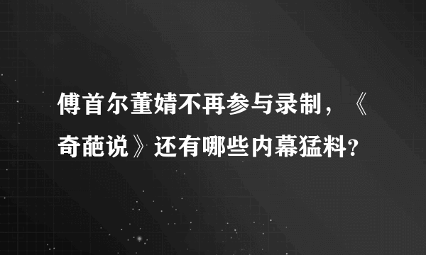 傅首尔董婧不再参与录制，《奇葩说》还有哪些内幕猛料？