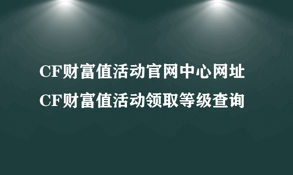 CF财富值活动官网中心网址 CF财富值活动领取等级查询