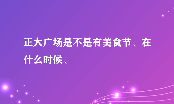 正大广场是不是有美食节、在什么时候、