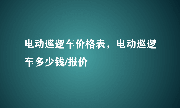 电动巡逻车价格表，电动巡逻车多少钱/报价