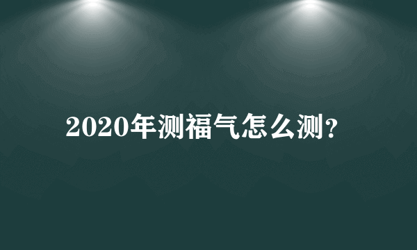 2020年测福气怎么测？