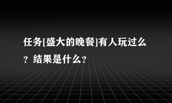 任务[盛大的晚餐]有人玩过么？结果是什么？