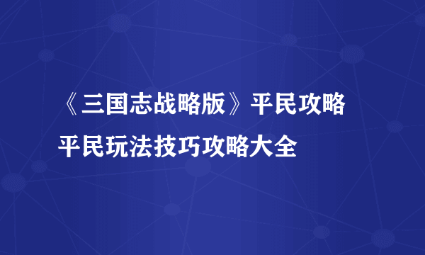 《三国志战略版》平民攻略 平民玩法技巧攻略大全