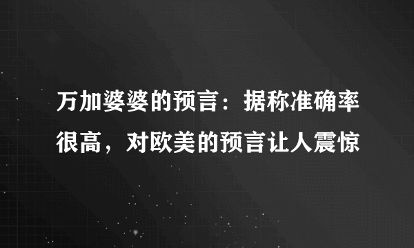 万加婆婆的预言：据称准确率很高，对欧美的预言让人震惊