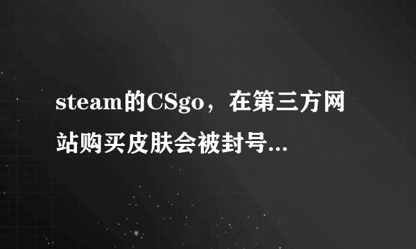 steam的CSgo，在第三方网站购买皮肤会被封号吗，求专业大佬指点！？