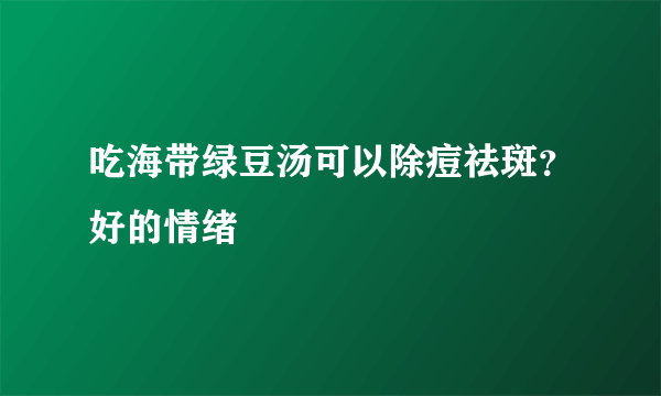 吃海带绿豆汤可以除痘祛斑？好的情绪