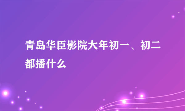 青岛华臣影院大年初一、初二都播什么