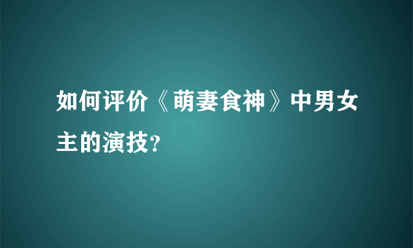 如何评价《萌妻食神》中男女主的演技？