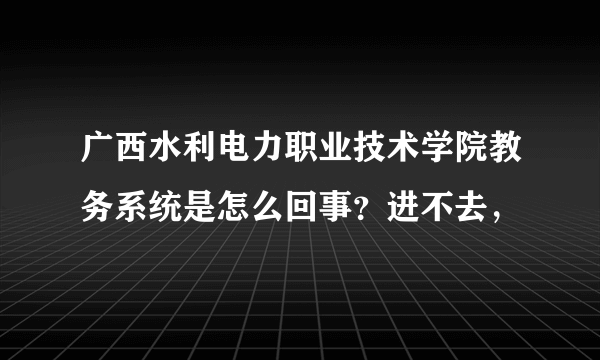 广西水利电力职业技术学院教务系统是怎么回事？进不去，